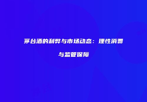 茅台酒的利弊与市场动态：理性消费与监管保障