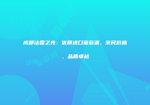 成都法国之光：优质进口葡萄酒，亲民价格，品质卓越