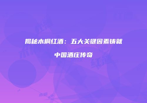 揭秘木桐红酒：五大关键因素铸就中国酒庄传奇