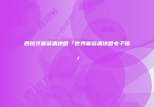 西班牙葡萄酒地图「世界葡萄酒地图电子版」
