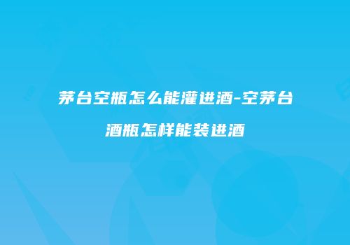 茅台空瓶怎么能灌进酒-空茅台酒瓶怎样能装进酒