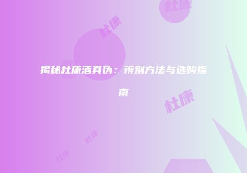 揭秘杜康酒真伪：辨别方法与选购指南