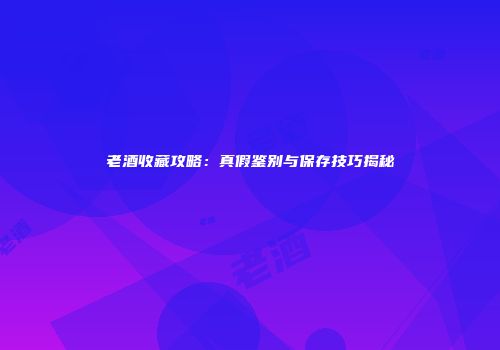 老酒收藏攻略：真假鉴别与保存技巧揭秘