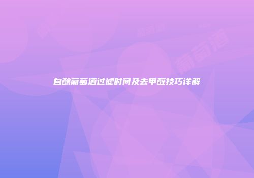 自酿葡萄酒过滤时间及去甲醛技巧详解