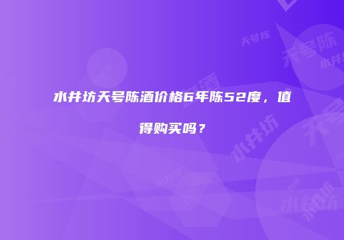 水井坊天号陈酒价格6年陈52度，值得购买吗？