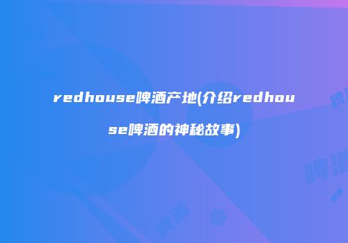 redhouse啤酒产地(介绍redhouse啤酒的神秘故事)