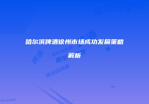 哈尔滨啤酒徐州市场成功发展策略解析