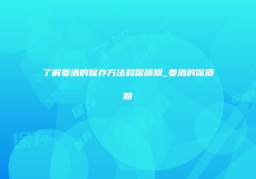 了解姜酒的保存方法和保质期_姜酒的保质期