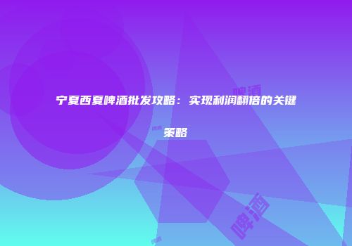 宁夏西夏啤酒批发攻略：实现利润翻倍的关键策略