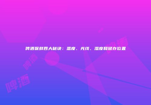 啤酒保鲜四大秘诀：温度、光线、湿度和储存位置