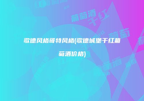 歌德风格哥特风格(歌德城堡干红葡萄酒价格)