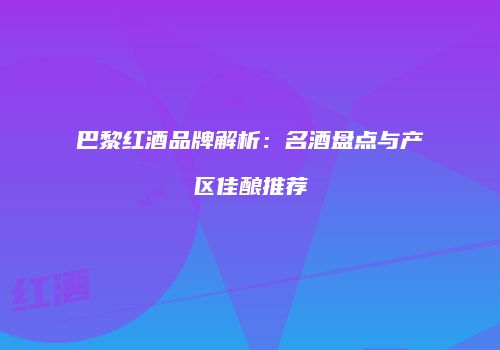 巴黎红酒品牌解析：名酒盘点与产区佳酿推荐