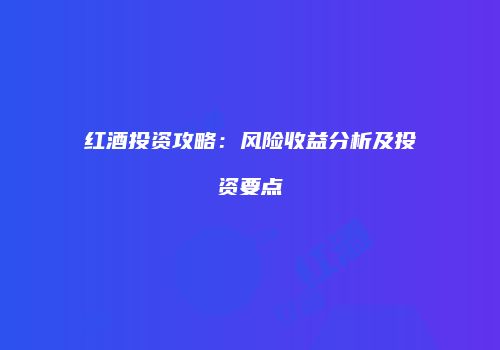 红酒投资攻略：风险收益分析及投资要点