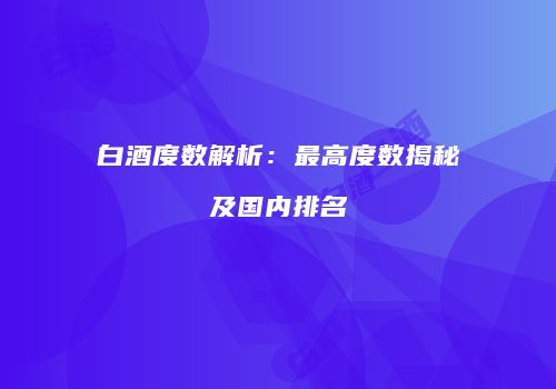 白酒度数解析：最高度数揭秘及国内排名