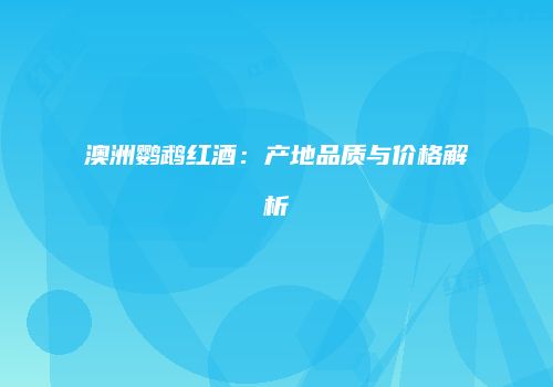 澳洲鹦鹉红酒：产地品质与价格解析