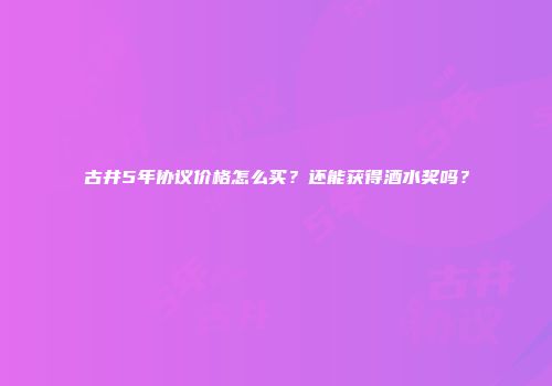 古井5年协议价格怎么买？还能获得酒水奖吗？