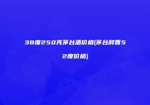 38度250克茅台酒价格(茅台醇香52度价格)