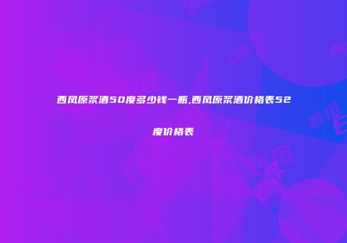 西凤原浆酒50度多少钱一瓶,西凤原浆酒价格表52度价格表