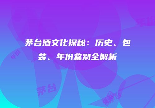 茅台酒文化探秘：历史、包装、年份鉴别全解析