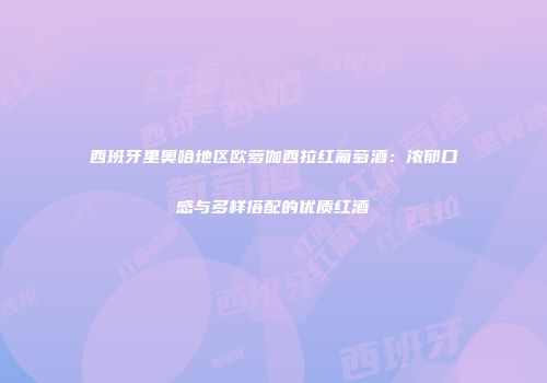 西班牙里奥哈地区欧萝伽西拉红葡萄酒：浓郁口感与多样搭配的优质红酒