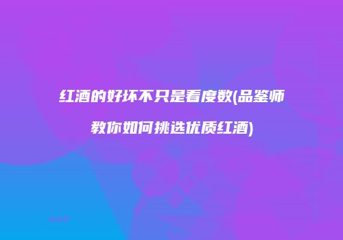 红酒的好坏不只是看度数(品鉴师教你如何挑选优质红酒)