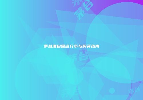 茅台酒自营店分布与购买指南