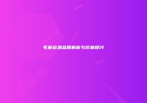 毛葡萄酒品质解析与价格探讨