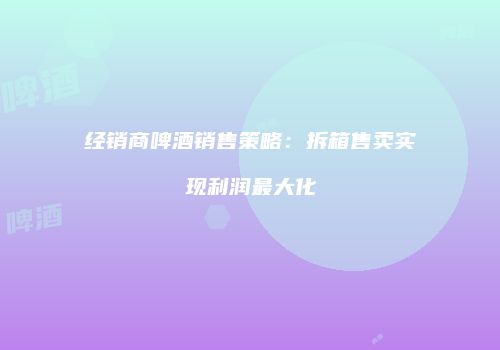 经销商啤酒销售策略：拆箱售卖实现利润最大化