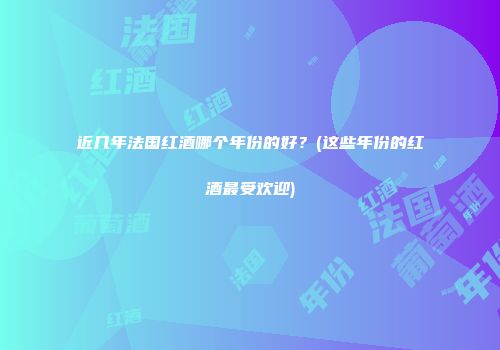 近几年法国红酒哪个年份的好？(这些年份的红酒最受欢迎)