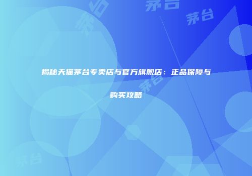 揭秘天猫茅台专卖店与官方旗舰店：正品保障与购买攻略