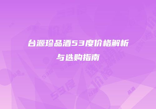 台源珍品酒53度价格解析与选购指南