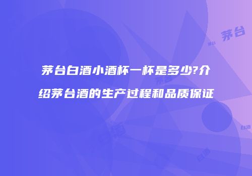 茅台白酒小酒杯一杯是多少?介绍茅台酒的生产过程和品质保证
