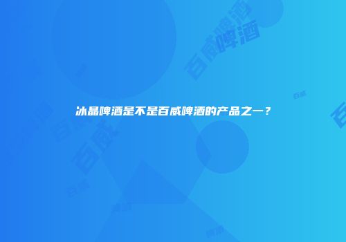 冰晶啤酒是不是百威啤酒的产品之一？