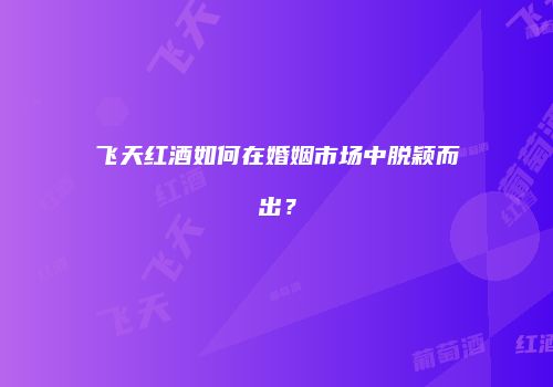 飞天红酒如何在婚姻市场中脱颖而出？