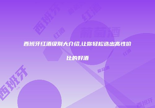 西班牙红酒级别大介绍,让你轻松选出高性价比的好酒