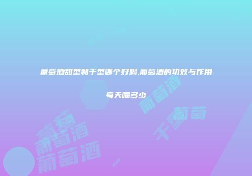 葡萄酒甜型和干型哪个好喝,葡萄酒的功效与作用每天喝多少