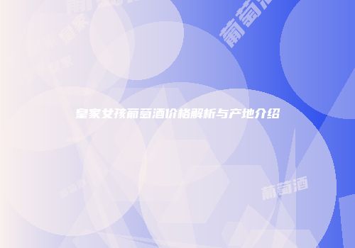 皇家女孩葡萄酒价格解析与产地介绍