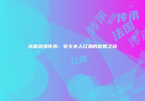 法国浪漫传承：安卡夫人红酒的优雅之旅