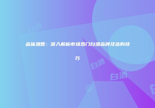 品味酒香：深入解析市场热门白酒品牌及选购技巧