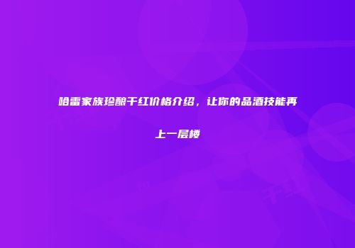 哈雷家族珍酿干红价格介绍，让你的品酒技能再上一层楼