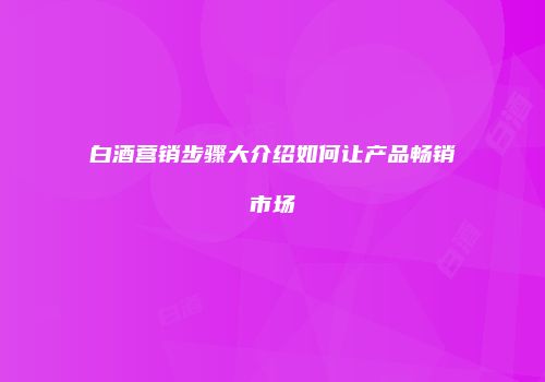白酒营销步骤大介绍如何让产品畅销市场
