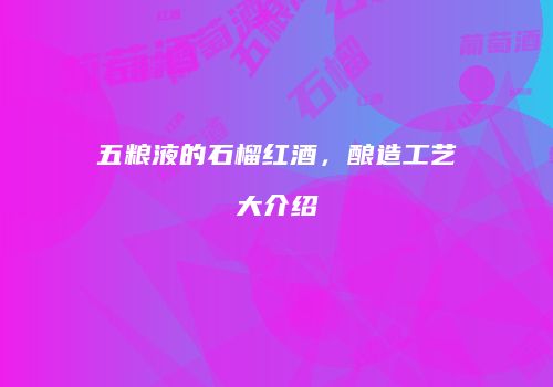 五粮液的石榴红酒，酿造工艺大介绍