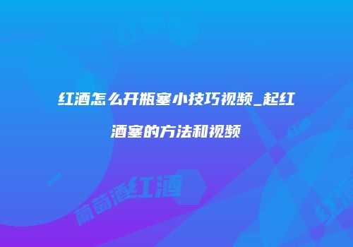红酒怎么开瓶塞小技巧视频_起红酒塞的方法和视频