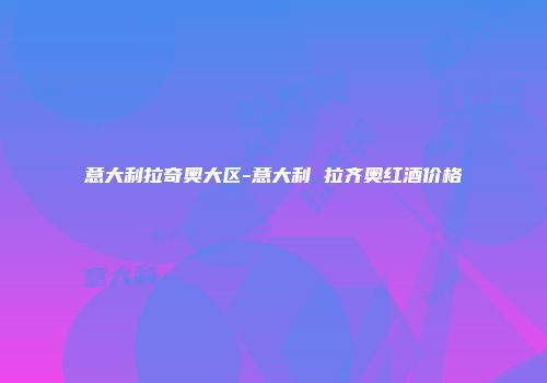 意大利拉奇奥大区-意大利 拉齐奥红酒价格