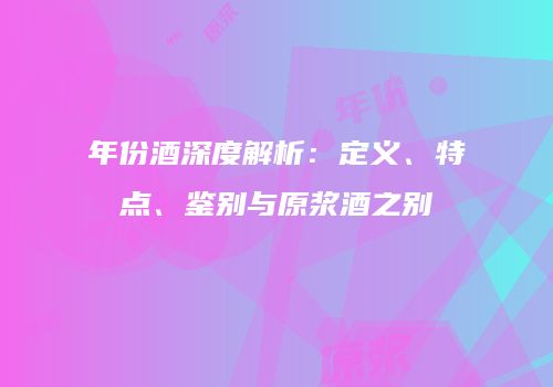 年份酒深度解析：定义、特点、鉴别与原浆酒之别