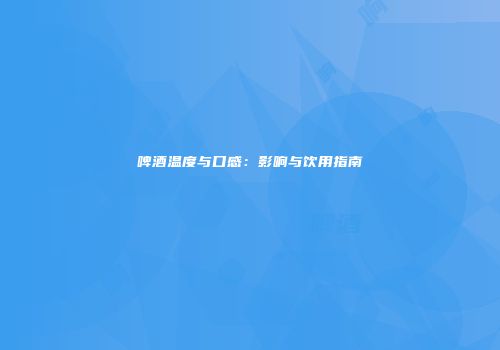 啤酒温度与口感：影响与饮用指南