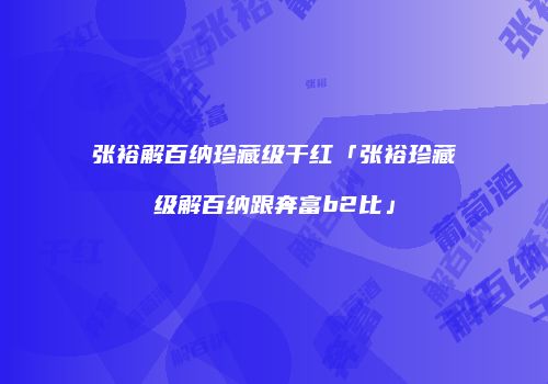 张裕解百纳珍藏级干红「张裕珍藏级解百纳跟奔富b2比」