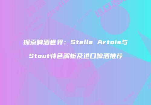 探索啤酒世界：Stella Artois与Stout特色解析及进口啤酒推荐