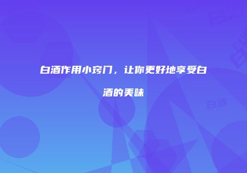 白酒作用小窍门，让你更好地享受白酒的美味