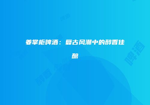 姜掌柜啤酒：复古风潮中的醇香佳酿